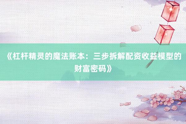 《杠杆精灵的魔法账本：三步拆解配资收益模型的财富密码》