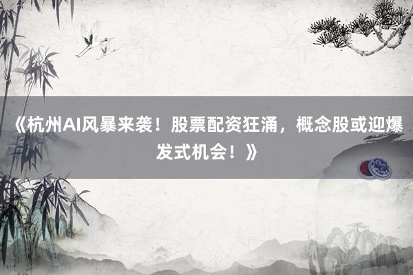 《杭州AI风暴来袭！股票配资狂涌，概念股或迎爆发式机会！》