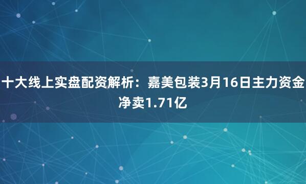 十大线上实盘配资解析：嘉美包装3月16日主力资金净卖1.71亿