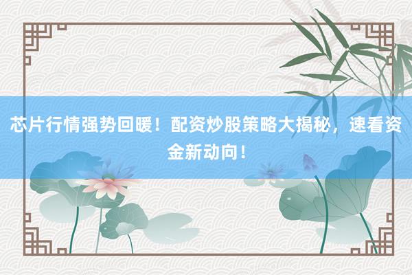 芯片行情强势回暖！配资炒股策略大揭秘，速看资金新动向！