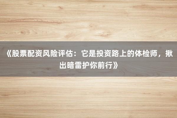 《股票配资风险评估：它是投资路上的体检师，揪出暗雷护你前行》