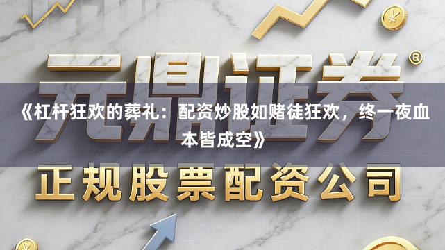 《杠杆狂欢的葬礼：配资炒股如赌徒狂欢，终一夜血本皆成空》