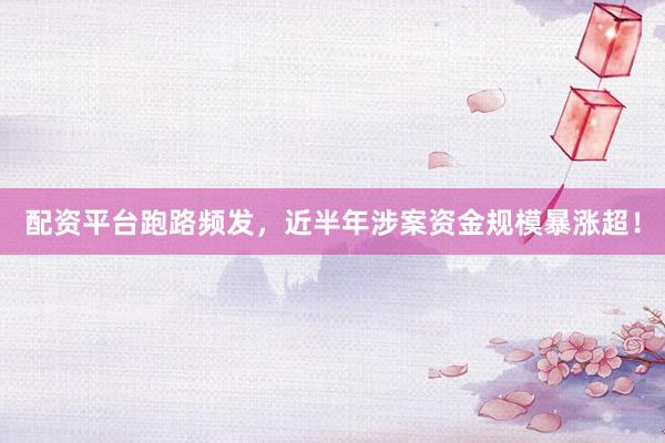 配资平台跑路频发，近半年涉案资金规模暴涨超！