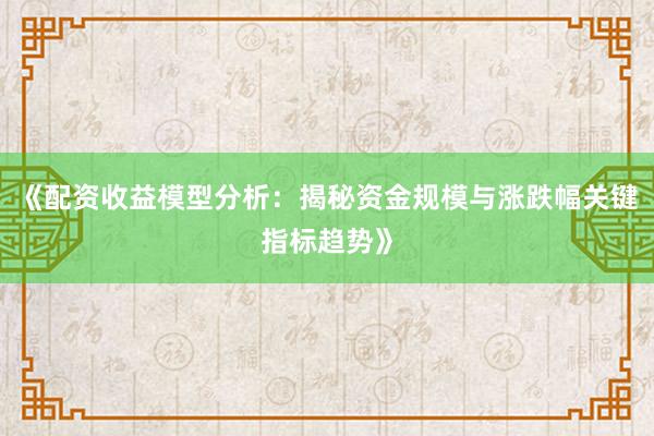 《配资收益模型分析：揭秘资金规模与涨跌幅关键指标趋势》