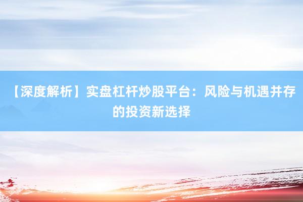 【深度解析】实盘杠杆炒股平台：风险与机遇并存的投资新选择
