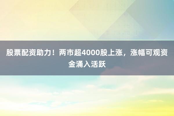 股票配资助力！两市超4000股上涨，涨幅可观资金涌入活跃