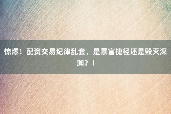 惊爆！配资交易纪律乱套，是暴富捷径还是毁灭深渊？！