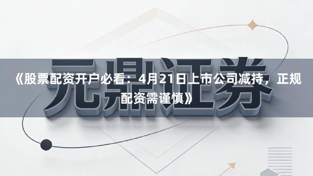 《股票配资开户必看：4月21日上市公司减持，正规配资需谨慎》