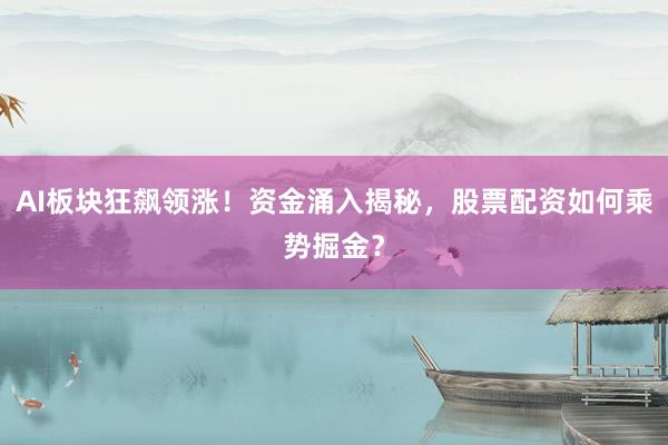 AI板块狂飙领涨！资金涌入揭秘，股票配资如何乘势掘金？