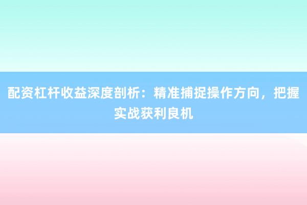 配资杠杆收益深度剖析：精准捕捉操作方向，把握实战获利良机