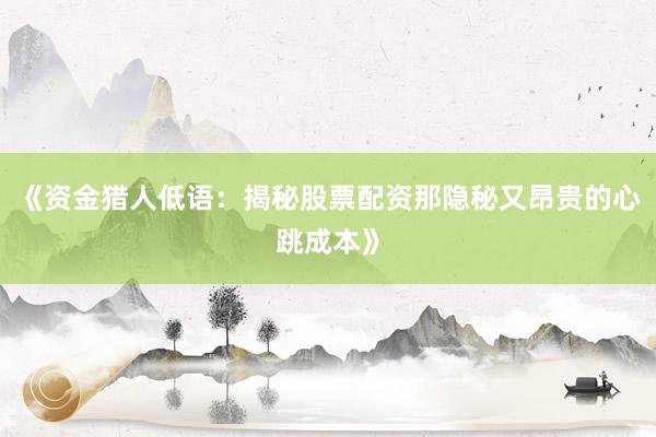 《资金猎人低语：揭秘股票配资那隐秘又昂贵的心跳成本》