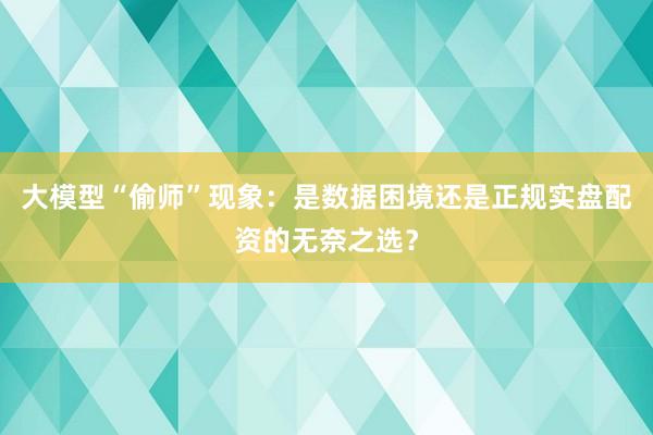 大模型“偷师”现象：是数据困境还是正规实盘配资的无奈之选？