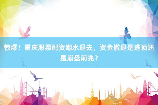 惊爆！重庆股票配资潮水退去，资金撤退是逃顶还是崩盘前兆？