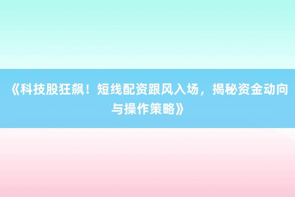 《科技股狂飙！短线配资跟风入场，揭秘资金动向与操作策略》
