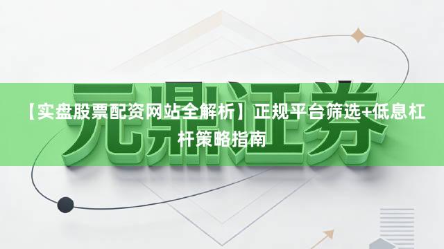 【实盘股票配资网站全解析】正规平台筛选+低息杠杆策略指南