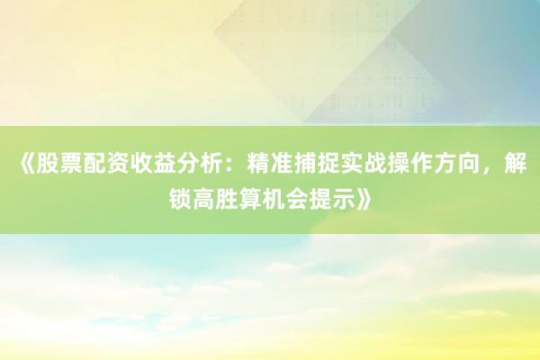 《股票配资收益分析：精准捕捉实战操作方向，解锁高胜算机会提示》