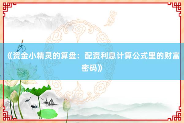 《资金小精灵的算盘：配资利息计算公式里的财富密码》