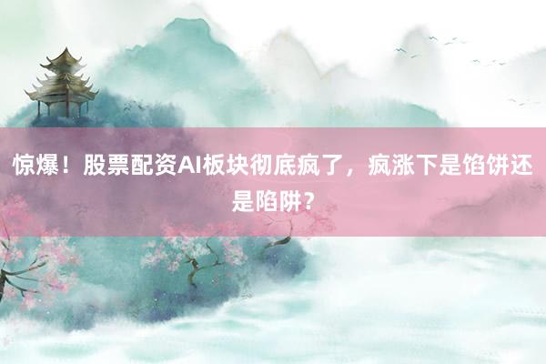 惊爆！股票配资AI板块彻底疯了，疯涨下是馅饼还是陷阱？
