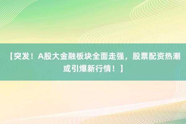 【突发！A股大金融板块全面走强，股票配资热潮或引爆新行情！】