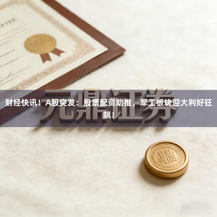 财经快讯！A股突发：股票配资助推，军工板块迎大利好狂飙！