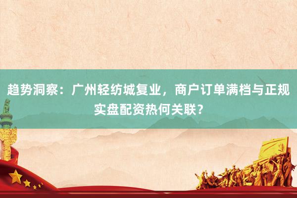 趋势洞察：广州轻纺城复业，商户订单满档与正规实盘配资热何关联？