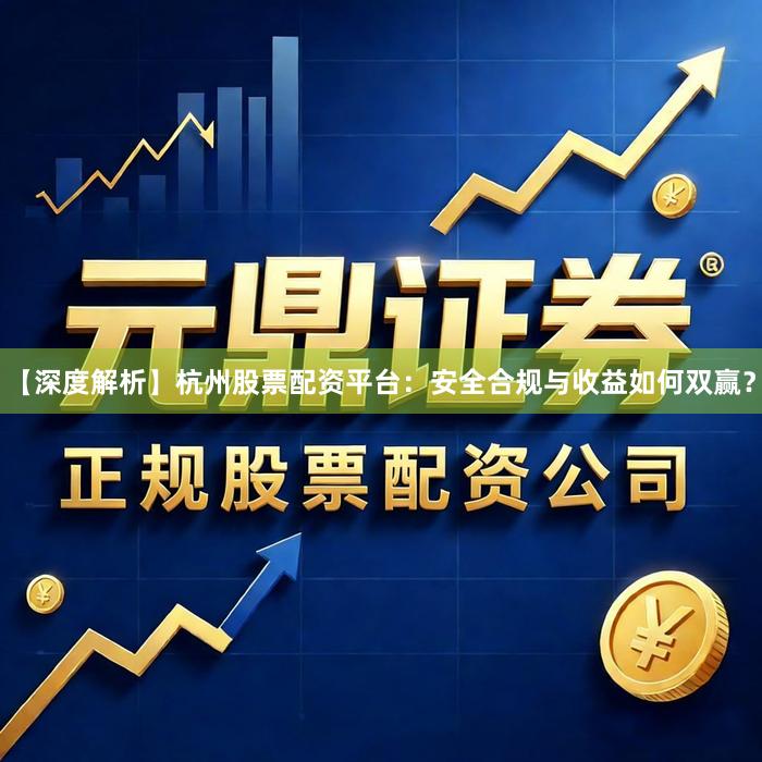 【深度解析】杭州股票配资平台：安全合规与收益如何双赢？