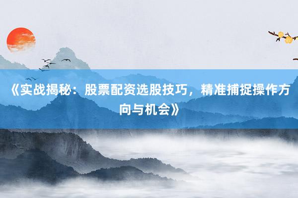 《实战揭秘：股票配资选股技巧，精准捕捉操作方向与机会》