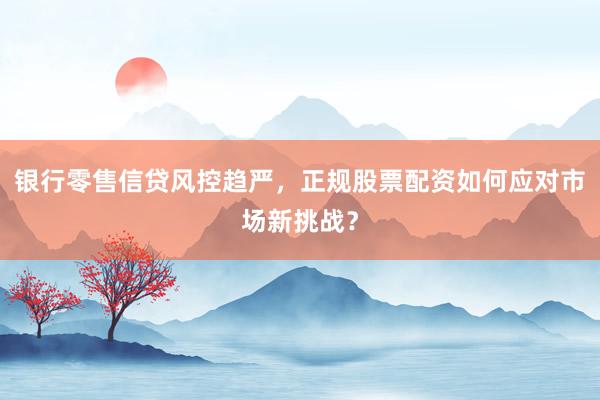 银行零售信贷风控趋严，正规股票配资如何应对市场新挑战？
