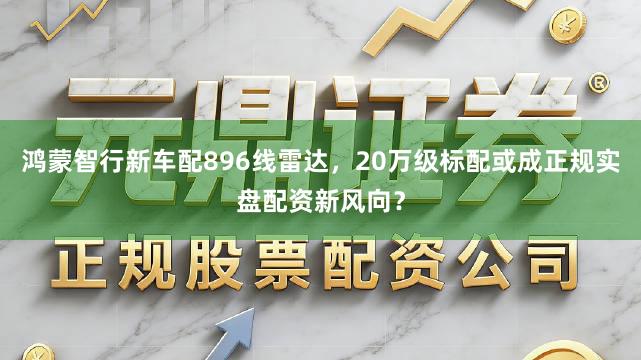 鸿蒙智行新车配896线雷达，20万级标配或成正规实盘配资新风向？