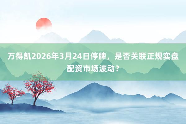 万得凯2026年3月24日停牌，是否关联正规实盘配资市场波动？