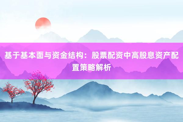 基于基本面与资金结构：股票配资中高股息资产配置策略解析