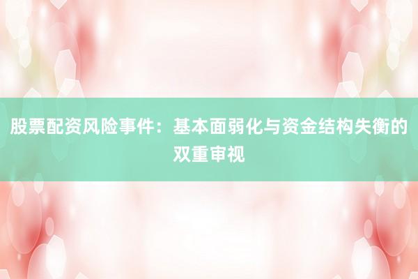 股票配资风险事件：基本面弱化与资金结构失衡的双重审视