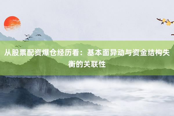 从股票配资爆仓经历看：基本面异动与资金结构失衡的关联性