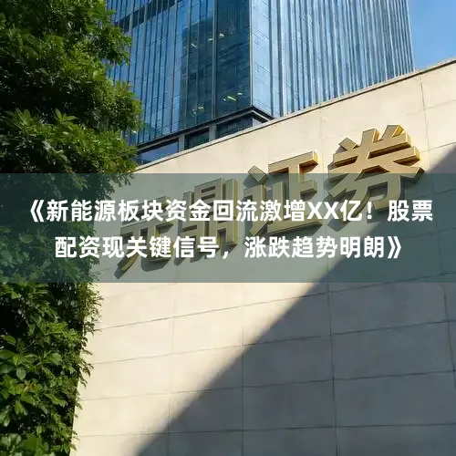 《新能源板块资金回流激增XX亿！股票配资现关键信号，涨跌趋势明朗》