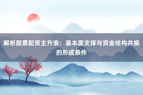 解析股票配资主升浪：基本面支撑与资金结构共振的形成条件