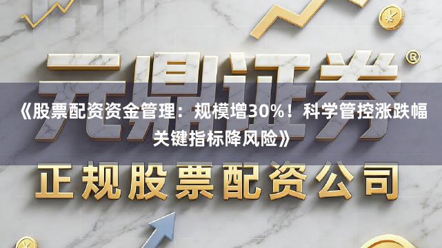 《股票配资资金管理：规模增30%！科学管控涨跌幅关键指标降风险》