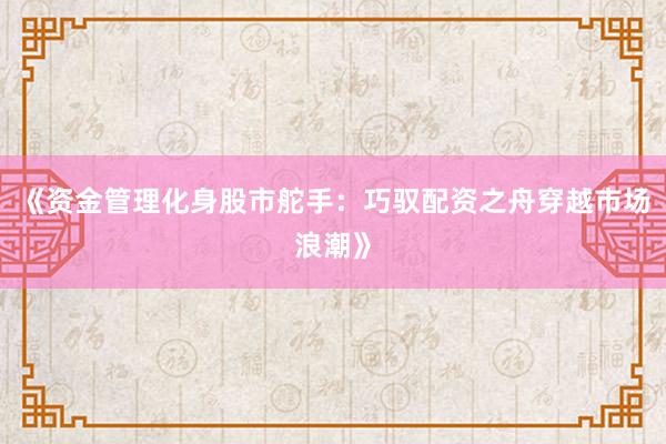 《资金管理化身股市舵手：巧驭配资之舟穿越市场浪潮》