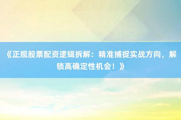《正规股票配资逻辑拆解：精准捕捉实战方向，解锁高确定性机会！》