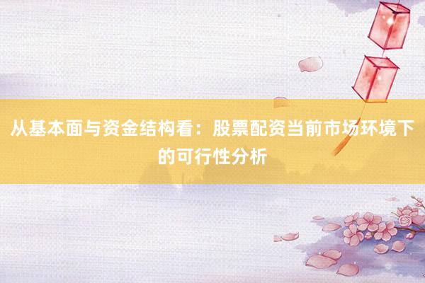 从基本面与资金结构看：股票配资当前市场环境下的可行性分析