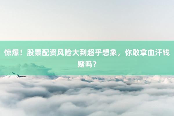 惊爆！股票配资风险大到超乎想象，你敢拿血汗钱赌吗？