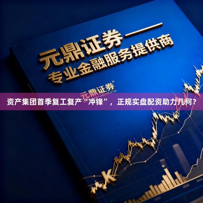 资产集团首季复工复产“冲锋”，正规实盘配资助力几何？