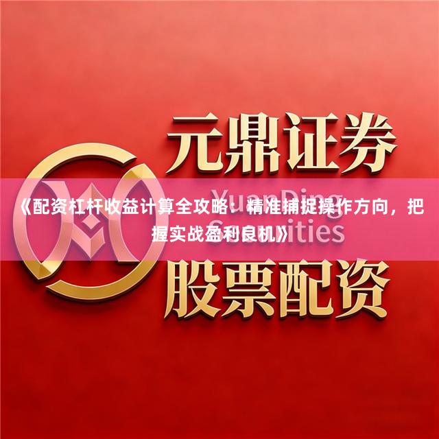 《配资杠杆收益计算全攻略：精准捕捉操作方向，把握实战盈利良机》