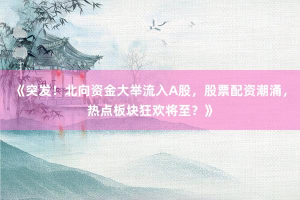 《突发！北向资金大举流入A股，股票配资潮涌，热点板块狂欢将至？》
