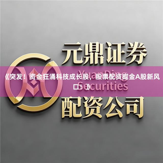 《突发！资金狂涌科技成长股，股票配资掘金A股新风口！》