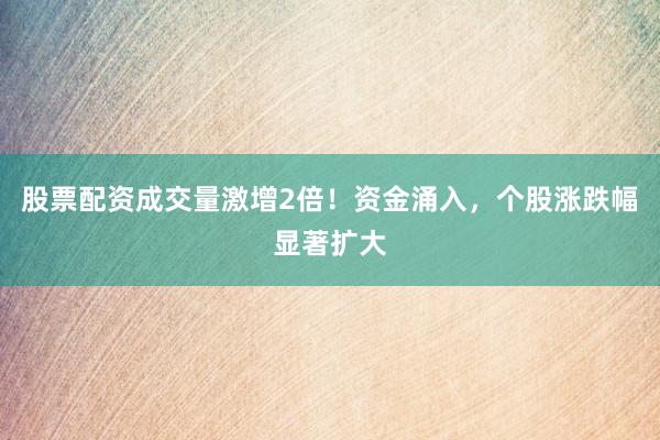 股票配资成交量激增2倍！资金涌入，个股涨跌幅显著扩大