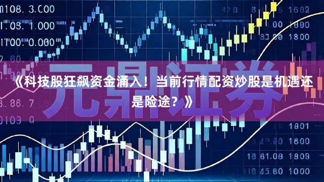 《科技股狂飙资金涌入！当前行情配资炒股是机遇还是险途？》