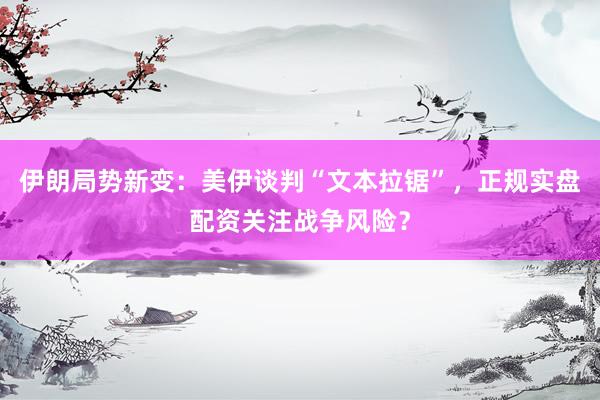 伊朗局势新变：美伊谈判“文本拉锯”，正规实盘配资关注战争风险？