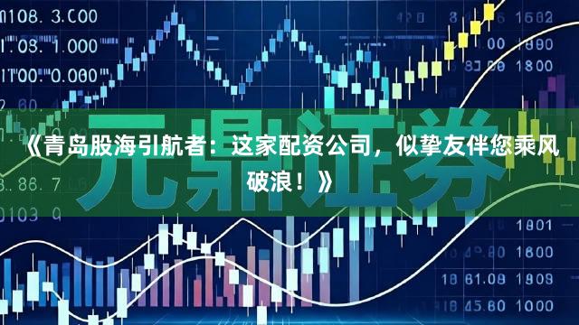 《青岛股海引航者：这家配资公司，似挚友伴您乘风破浪！》