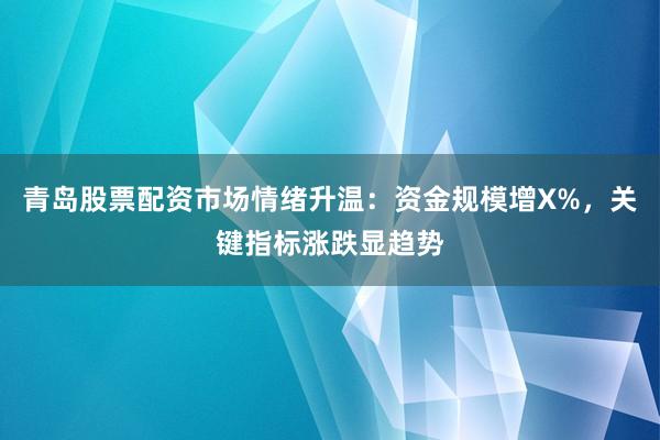 青岛股票配资市场情绪升温：资金规模增X%，关键指标涨跌显趋势