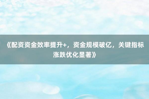 《配资资金效率提升+，资金规模破亿，关键指标涨跌优化显著》